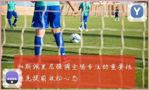 加斯佩里尼强调全场专注的重要性避免提前放松心态