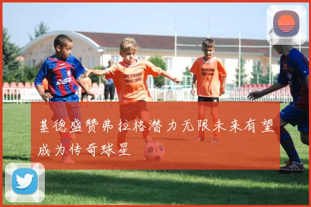 基德盛赞弗拉格潜力无限未来有望成为传奇球星