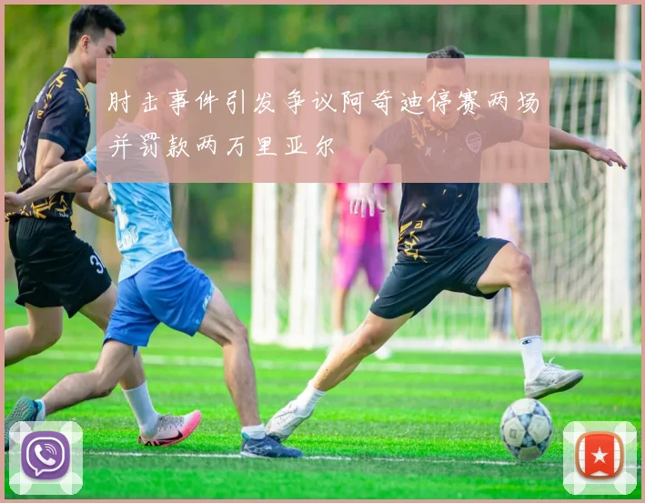 肘击事件引发争议阿奇迪停赛两场并罚款两万里亚尔