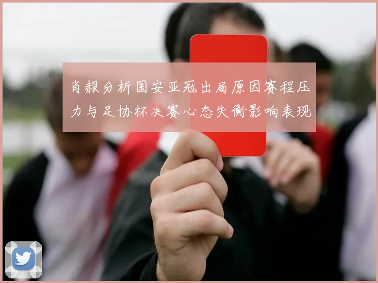 肖赧分析国安亚冠出局原因赛程压力与足协杯决赛心态失衡影响表现