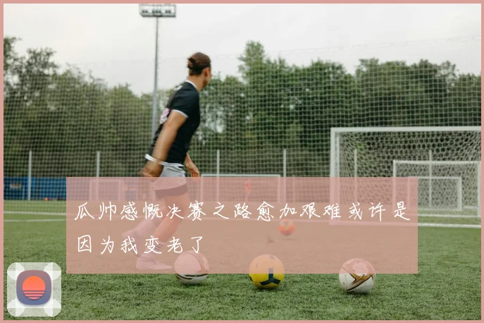 瓜帅感慨决赛之路愈加艰难或许是因为我变老了