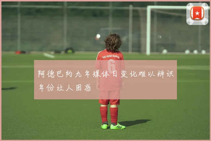 阿德巴约九年媒体日变化难以辨识年份让人困惑
