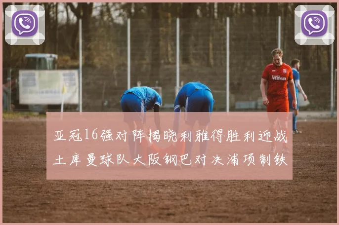 亚冠16强对阵揭晓利雅得胜利迎战土库曼球队大阪钢巴对决浦项制铁