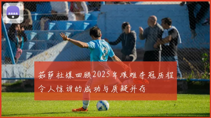 茹萨社媒回顾2025年艰难夺冠历程令人惊讶的成功与质疑并存