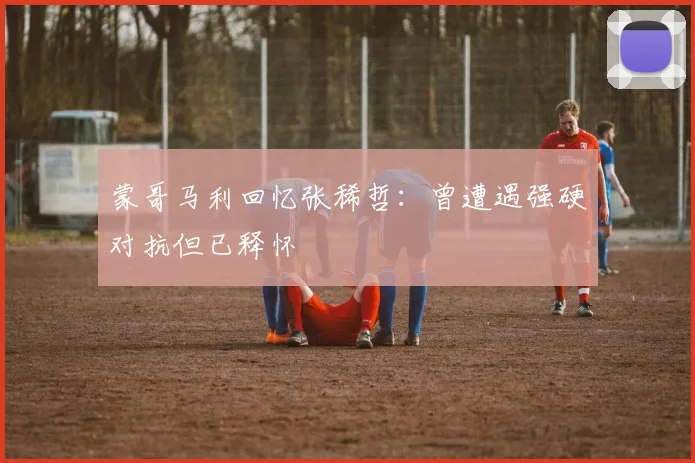 蒙哥马利回忆张稀哲：曾遭遇强硬对抗但已释怀