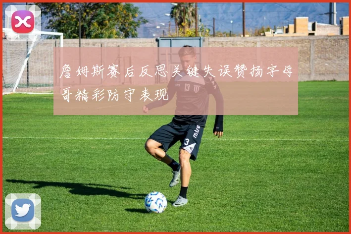 詹姆斯赛后反思关键失误赞扬字母哥精彩防守表现