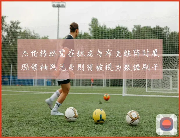 杰伦格林需在狄龙与布克缺阵时展现领袖风范否则将被视为数据刷子