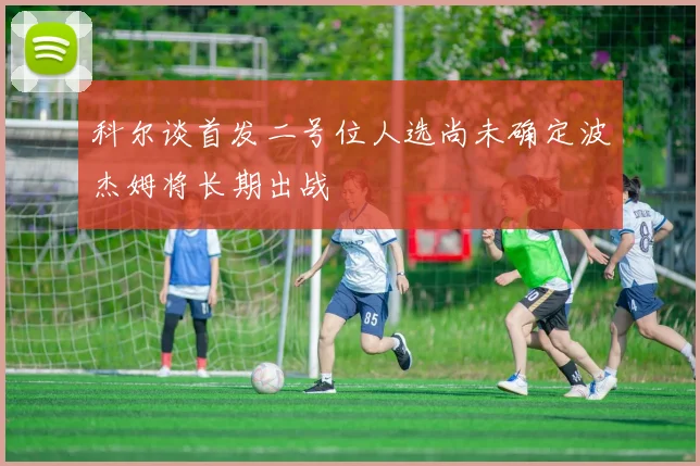 科尔谈首发二号位人选尚未确定波杰姆将长期出战