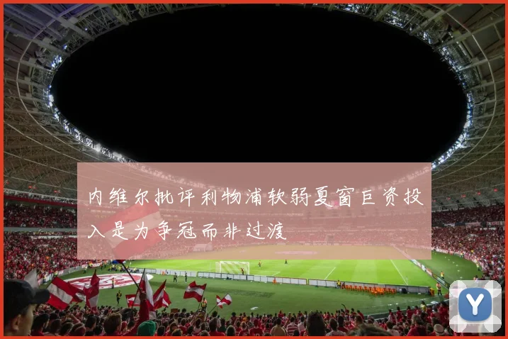 内维尔批评利物浦软弱夏窗巨资投入是为争冠而非过渡