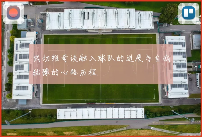 武切维奇谈融入球队的进展与自我犹豫的心路历程