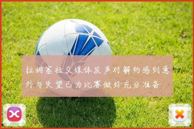 拉姆塞社交媒体发声对解约感到意外与失望已为比赛做好充分准备