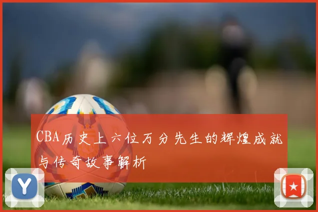 CBA历史上六位万分先生的辉煌成就与传奇故事解析