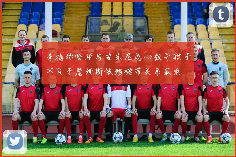 夸梅称哈珀与安东尼悉心教导孩子不同于詹姆斯依赖裙带关系获利