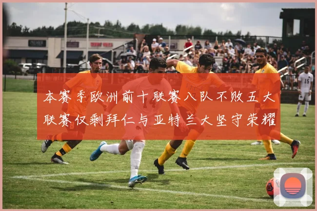 本赛季欧洲前十联赛八队不败五大联赛仅剩拜仁与亚特兰大坚守荣耀