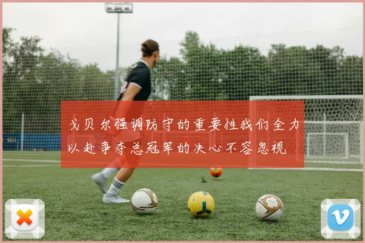 戈贝尔强调防守的重要性我们全力以赴争夺总冠军的决心不容忽视