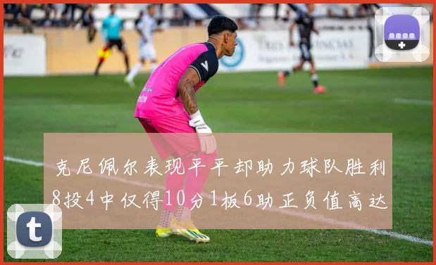 克尼佩尔表现平平却助力球队胜利8投4中仅得10分1板6助正负值高达23