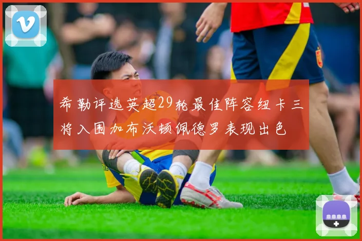 希勒评选英超29轮最佳阵容纽卡三将入围加布沃顿佩德罗表现出色