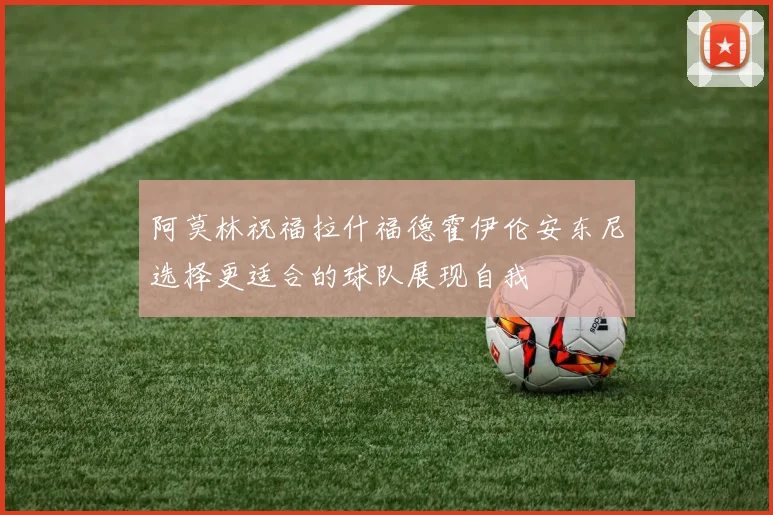 阿莫林祝福拉什福德霍伊伦安东尼选择更适合的球队展现自我