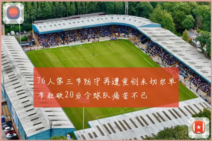76人第三节防守再遭重创米切尔单节狂砍20分令球队痛苦不已