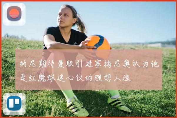 纳尼期待曼联引进塞梅尼奥认为他是红魔球迷心仪的理想人选