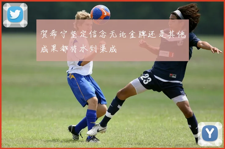 贺希宁坚定信念无论金牌还是其他成果都将水到渠成