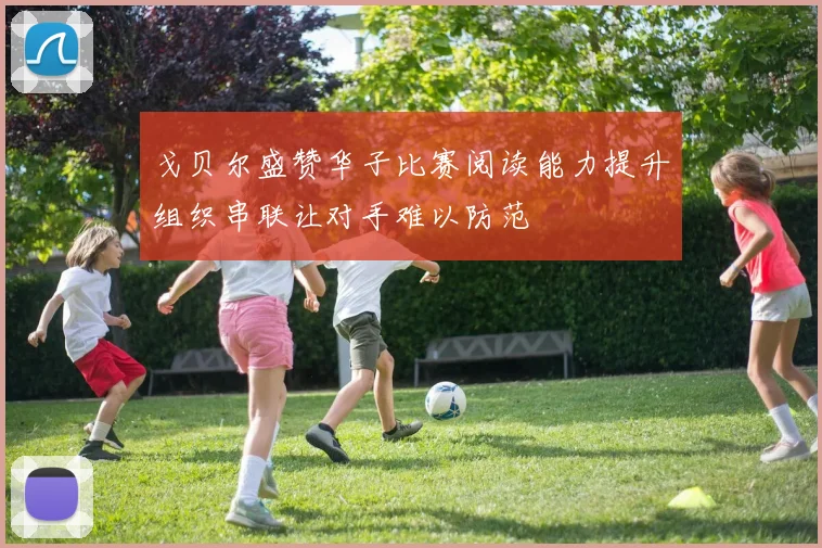 戈贝尔盛赞华子比赛阅读能力提升组织串联让对手难以防范