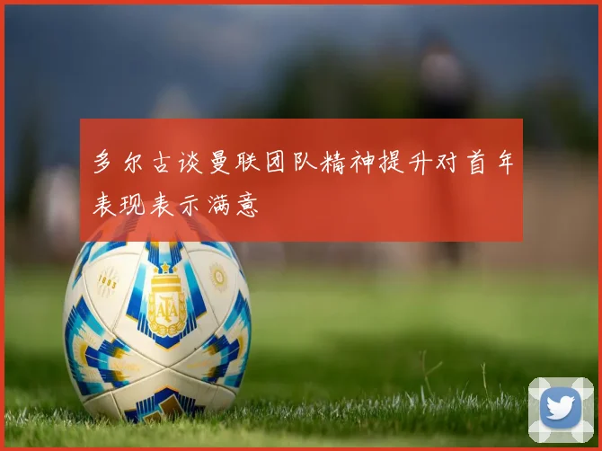 多尔古谈曼联团队精神提升对首年表现表示满意