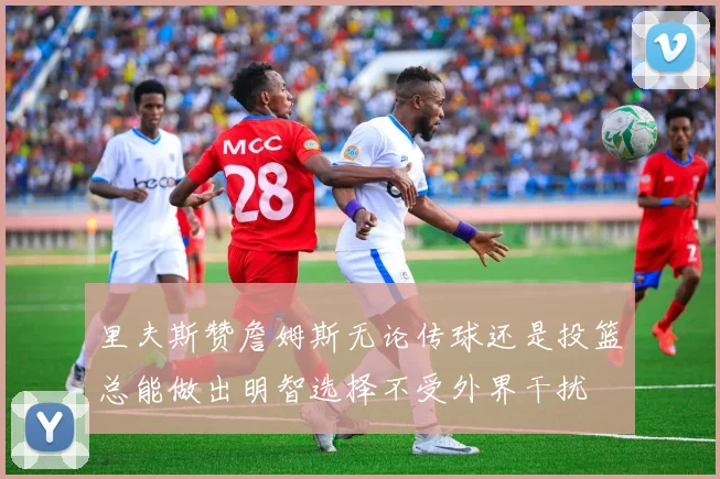 里夫斯赞詹姆斯无论传球还是投篮总能做出明智选择不受外界干扰