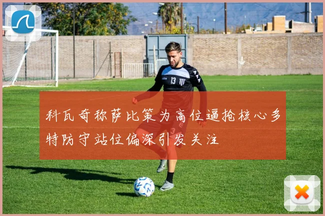 科瓦奇称萨比策为高位逼抢核心多特防守站位偏深引发关注