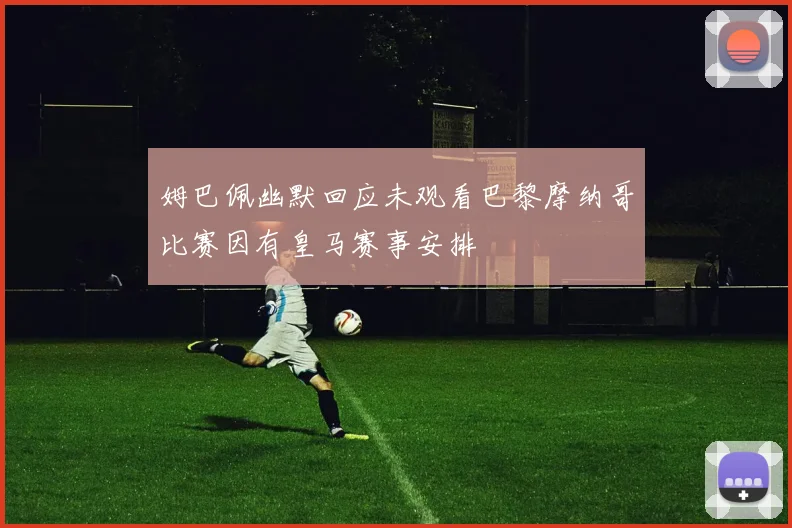 姆巴佩幽默回应未观看巴黎摩纳哥比赛因有皇马赛事安排