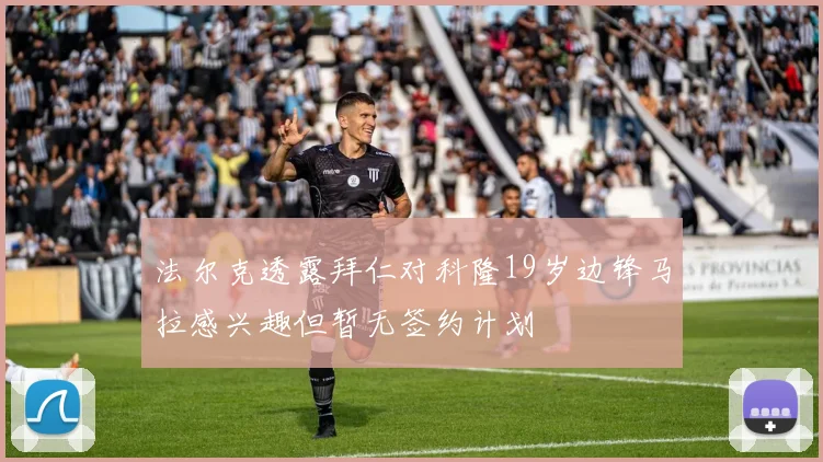 法尔克透露拜仁对科隆19岁边锋马拉感兴趣但暂无签约计划