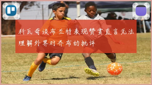 科瓦奇谈布兰特表现赞赏直言无法理解外界对乔布的批评