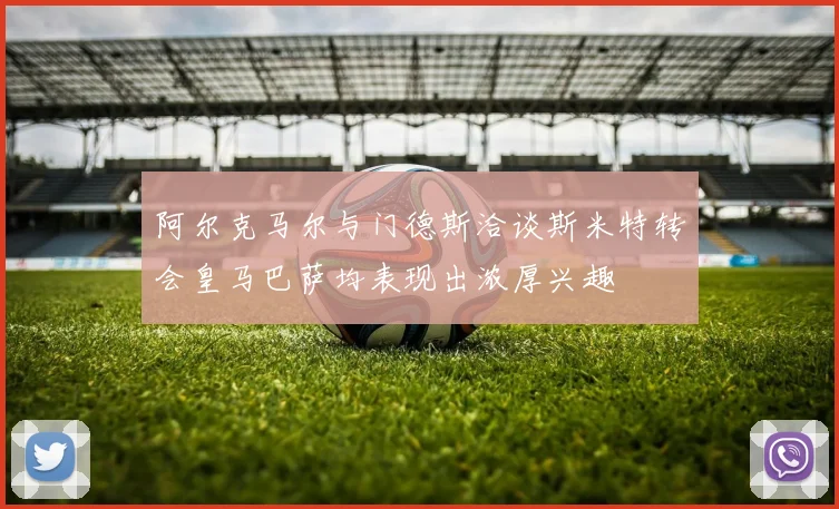 阿尔克马尔与门德斯洽谈斯米特转会皇马巴萨均表现出浓厚兴趣