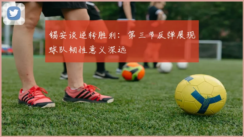 锡安谈逆转胜利：第三节反弹展现球队韧性意义深远