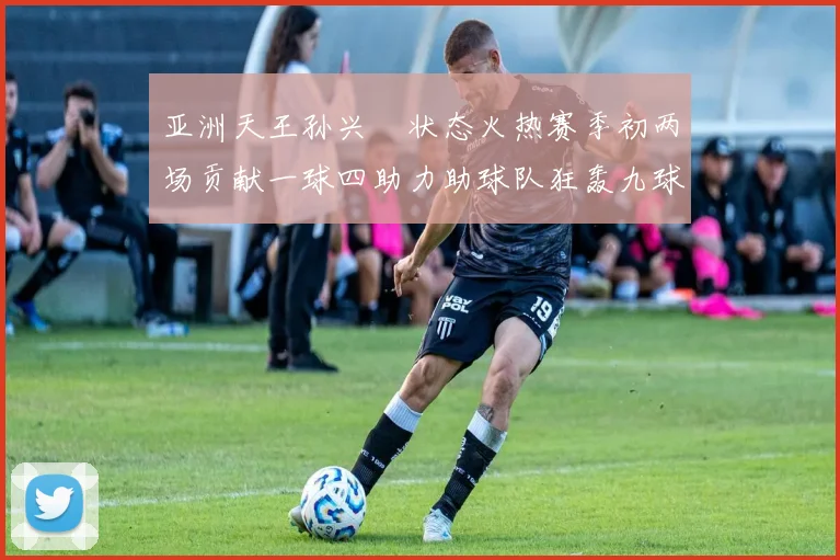 亚洲天王孙兴慜状态火热赛季初两场贡献一球四助力助球队狂轰九球