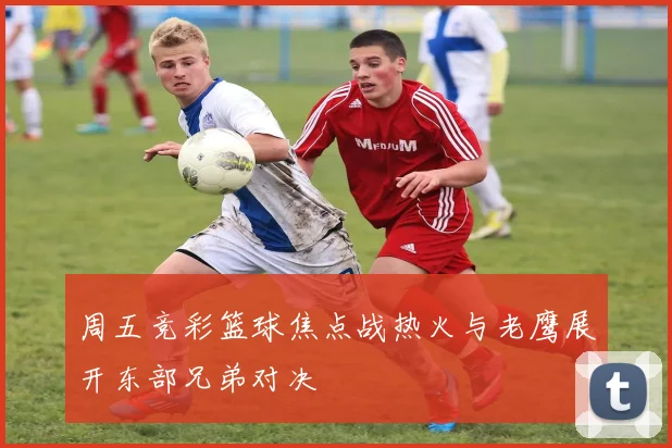 周五竞彩篮球焦点战热火与老鹰展开东部兄弟对决