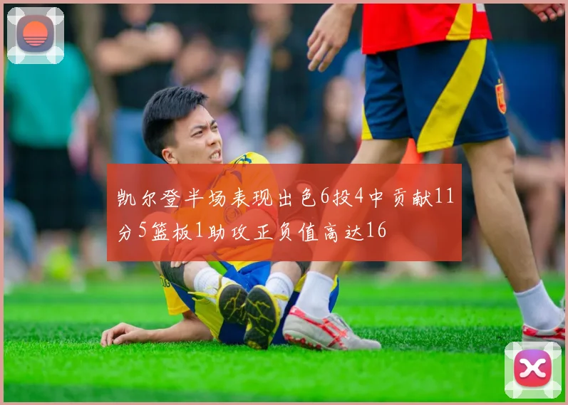 凯尔登半场表现出色6投4中贡献11分5篮板1助攻正负值高达16
