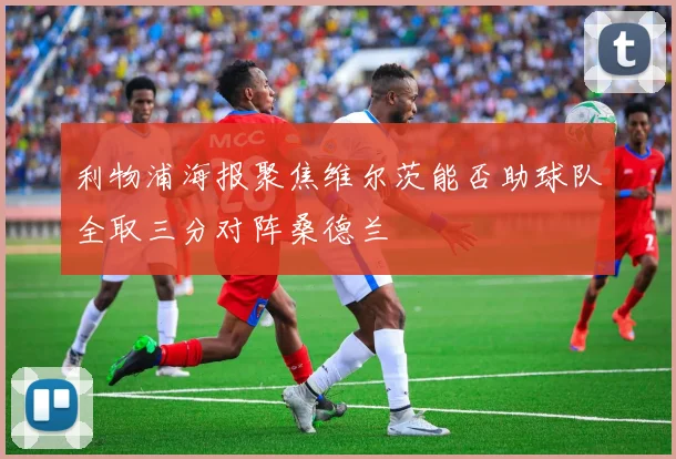 利物浦海报聚焦维尔茨能否助球队全取三分对阵桑德兰