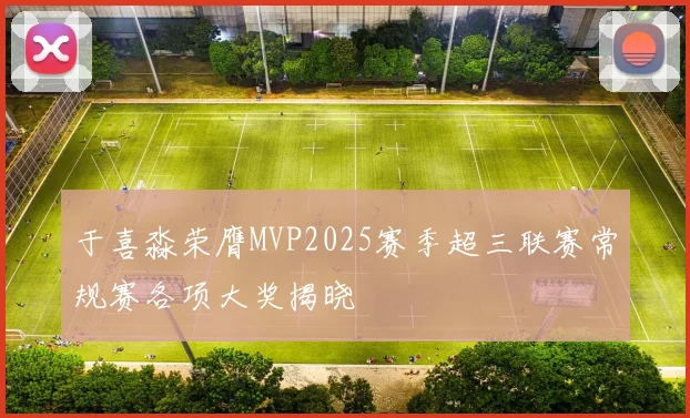 于喜淼荣膺MVP2025赛季超三联赛常规赛各项大奖揭晓
