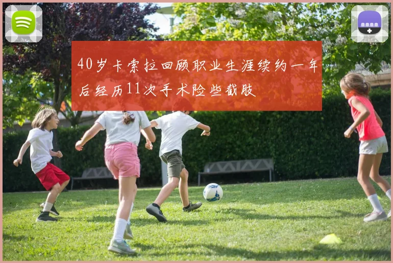 40岁卡索拉回顾职业生涯续约一年后经历11次手术险些截肢