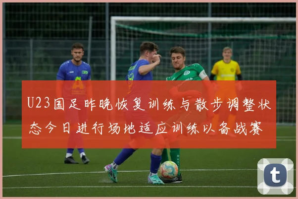 U23国足昨晚恢复训练与散步调整状态今日进行场地适应训练以备战赛事