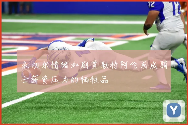 米切尔情绪加剧贾勒特阿伦或成骑士薪资压力的牺牲品