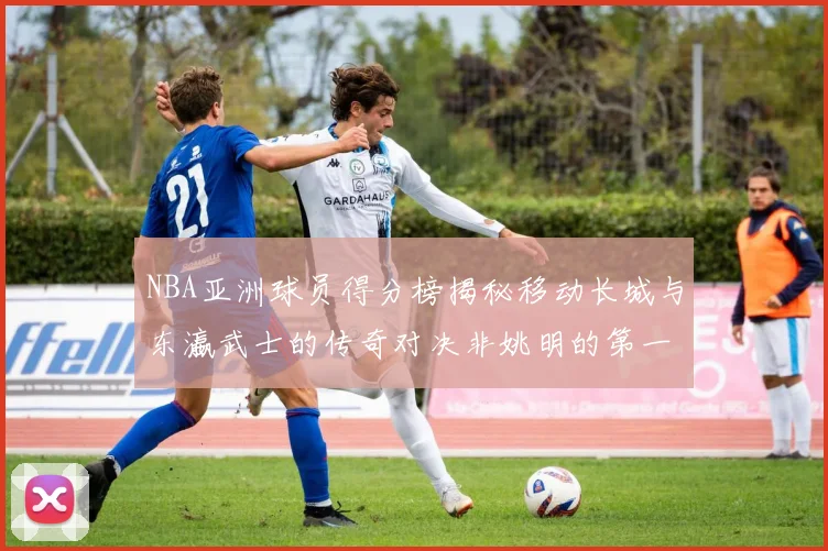 NBA亚洲球员得分榜揭秘移动长城与东瀛武士的传奇对决非姚明的第一人是谁