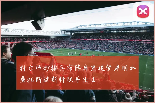 科尔巧妙排兵布阵库里追梦库明加桑托斯波斯特联手出击