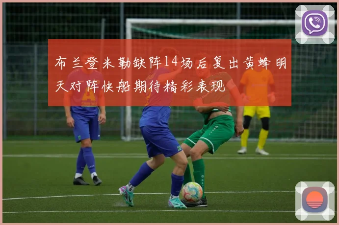 布兰登米勒缺阵14场后复出黄蜂明天对阵快船期待精彩表现