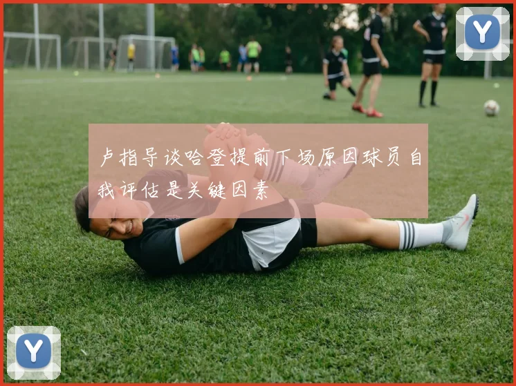 卢指导谈哈登提前下场原因球员自我评估是关键因素