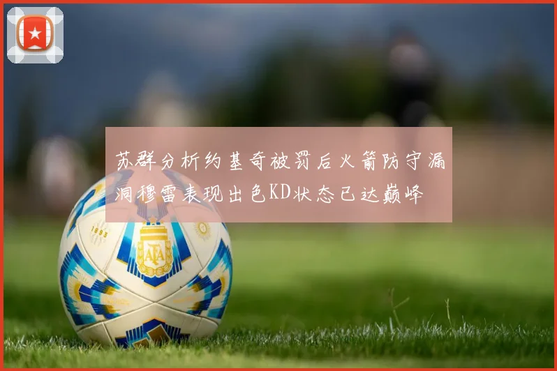 苏群分析约基奇被罚后火箭防守漏洞穆雷表现出色KD状态已达巅峰