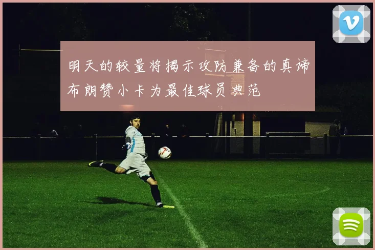 明天的较量将揭示攻防兼备的真谛布朗赞小卡为最佳球员典范