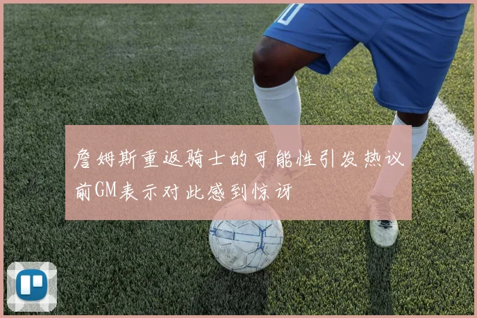 詹姆斯重返骑士的可能性引发热议前GM表示对此感到惊讶