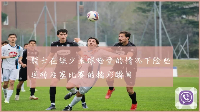 骑士在缺少米球哈登的情况下险些逆转活塞比赛的精彩瞬间